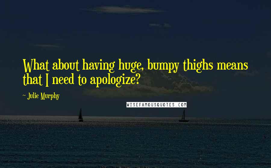 Julie Murphy Quotes: What about having huge, bumpy thighs means that I need to apologize?