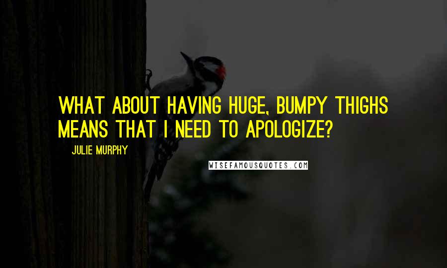 Julie Murphy Quotes: What about having huge, bumpy thighs means that I need to apologize?