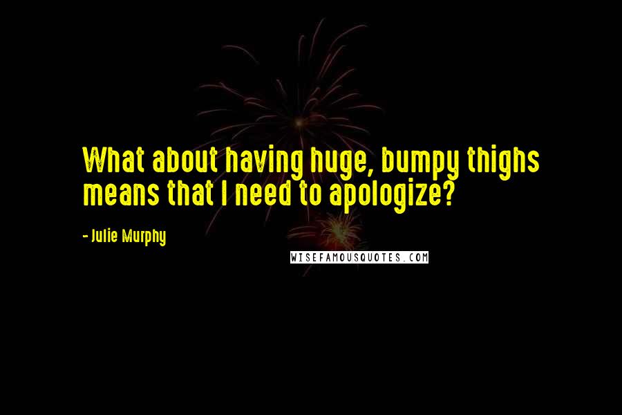 Julie Murphy Quotes: What about having huge, bumpy thighs means that I need to apologize?