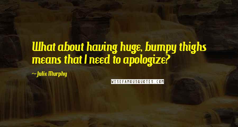 Julie Murphy Quotes: What about having huge, bumpy thighs means that I need to apologize?