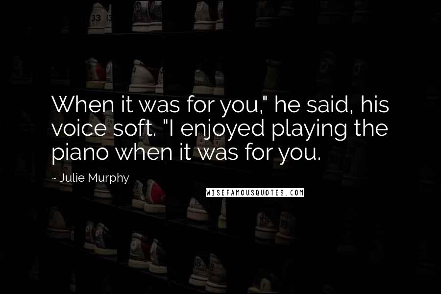 Julie Murphy Quotes: When it was for you," he said, his voice soft. "I enjoyed playing the piano when it was for you.