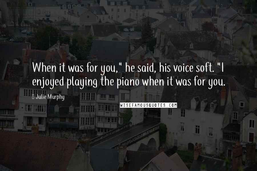 Julie Murphy Quotes: When it was for you," he said, his voice soft. "I enjoyed playing the piano when it was for you.