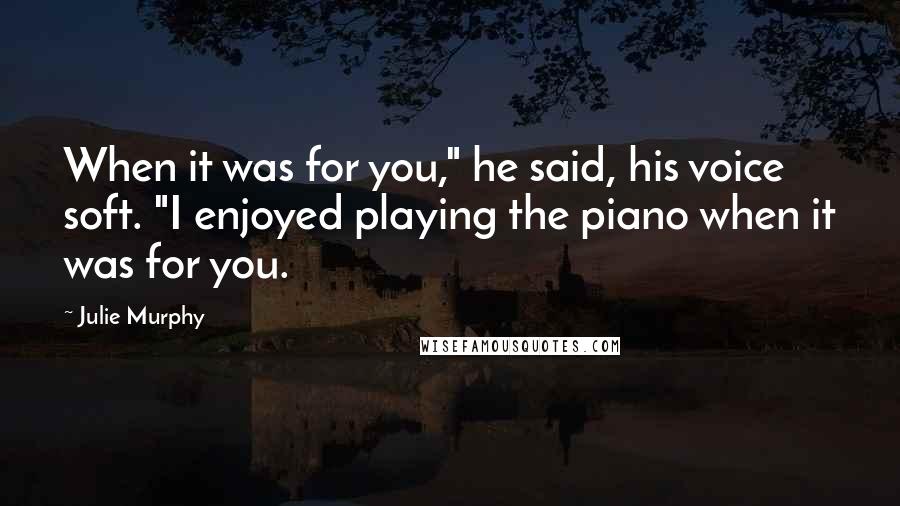 Julie Murphy Quotes: When it was for you," he said, his voice soft. "I enjoyed playing the piano when it was for you.