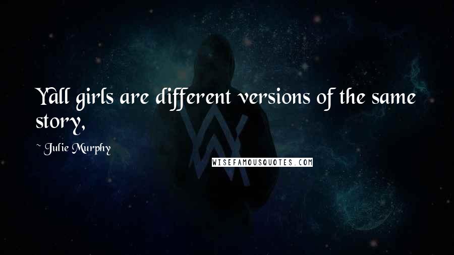 Julie Murphy Quotes: Y'all girls are different versions of the same story,