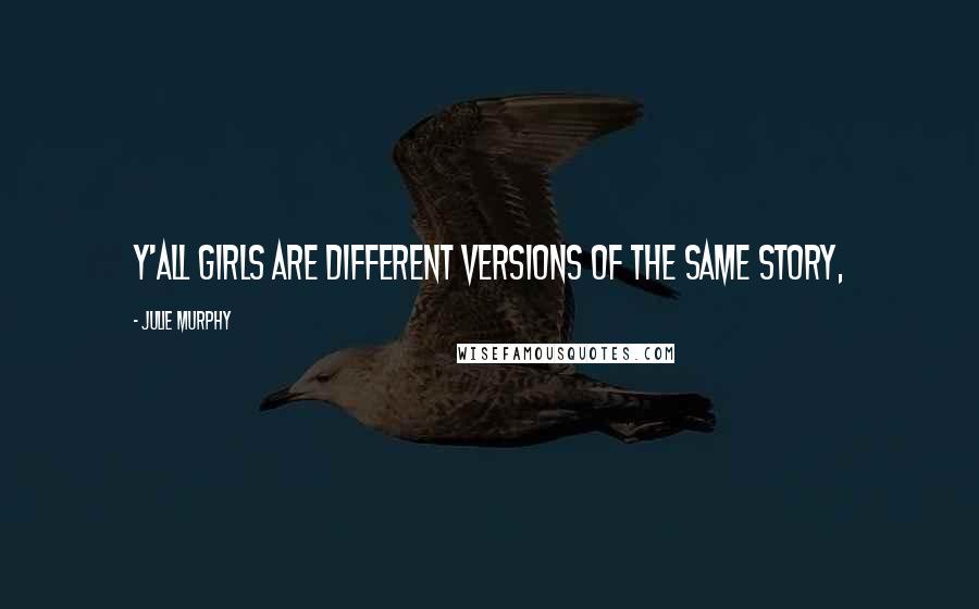 Julie Murphy Quotes: Y'all girls are different versions of the same story,