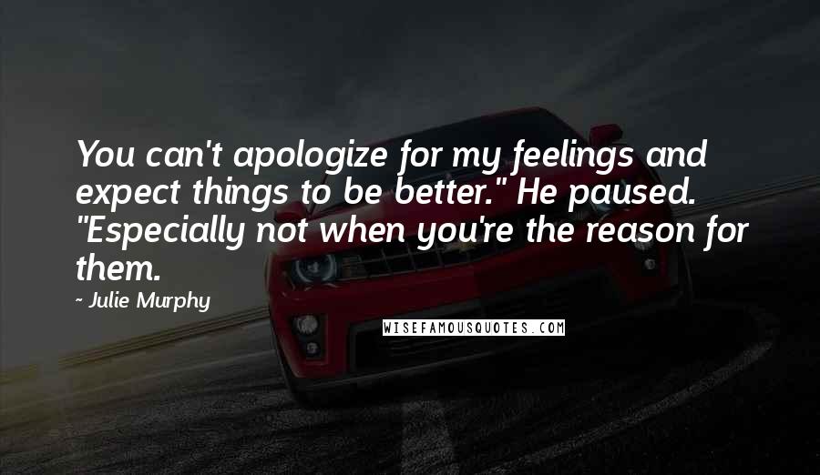 Julie Murphy Quotes: You can't apologize for my feelings and expect things to be better." He paused. "Especially not when you're the reason for them.