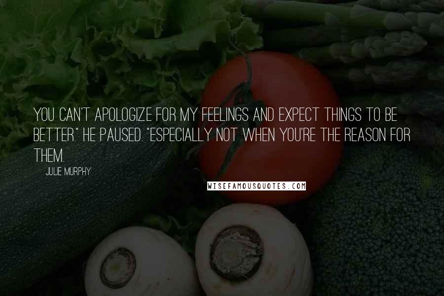 Julie Murphy Quotes: You can't apologize for my feelings and expect things to be better." He paused. "Especially not when you're the reason for them.