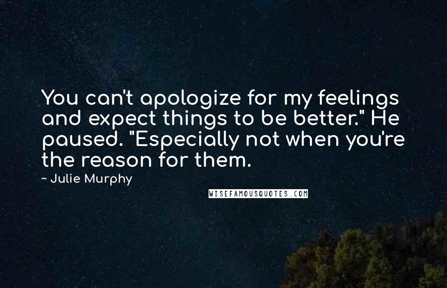 Julie Murphy Quotes: You can't apologize for my feelings and expect things to be better." He paused. "Especially not when you're the reason for them.