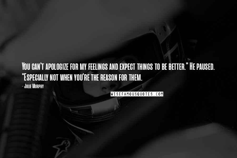 Julie Murphy Quotes: You can't apologize for my feelings and expect things to be better." He paused. "Especially not when you're the reason for them.