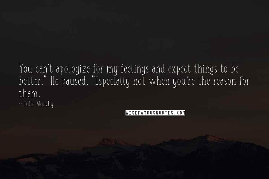 Julie Murphy Quotes: You can't apologize for my feelings and expect things to be better." He paused. "Especially not when you're the reason for them.