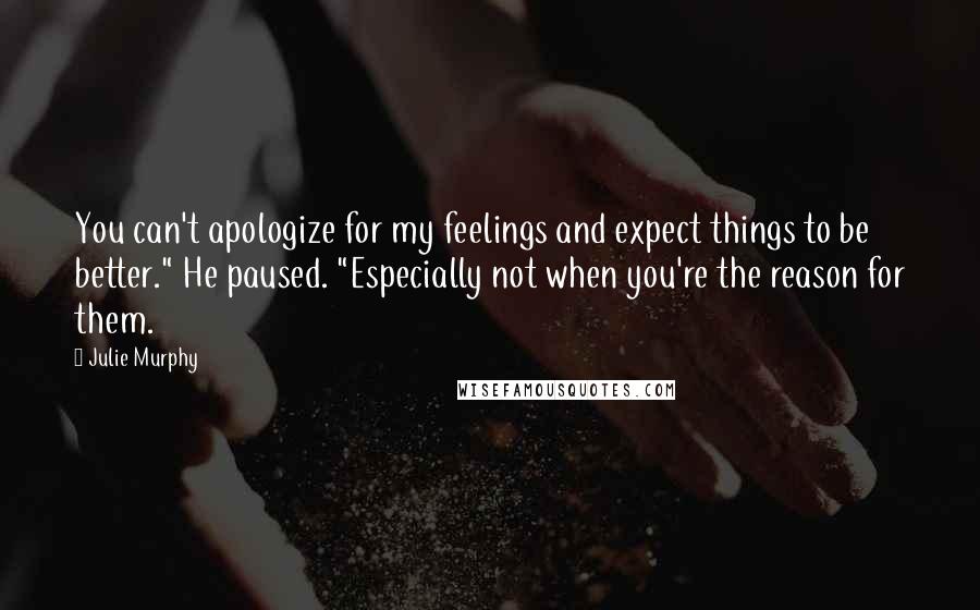 Julie Murphy Quotes: You can't apologize for my feelings and expect things to be better." He paused. "Especially not when you're the reason for them.