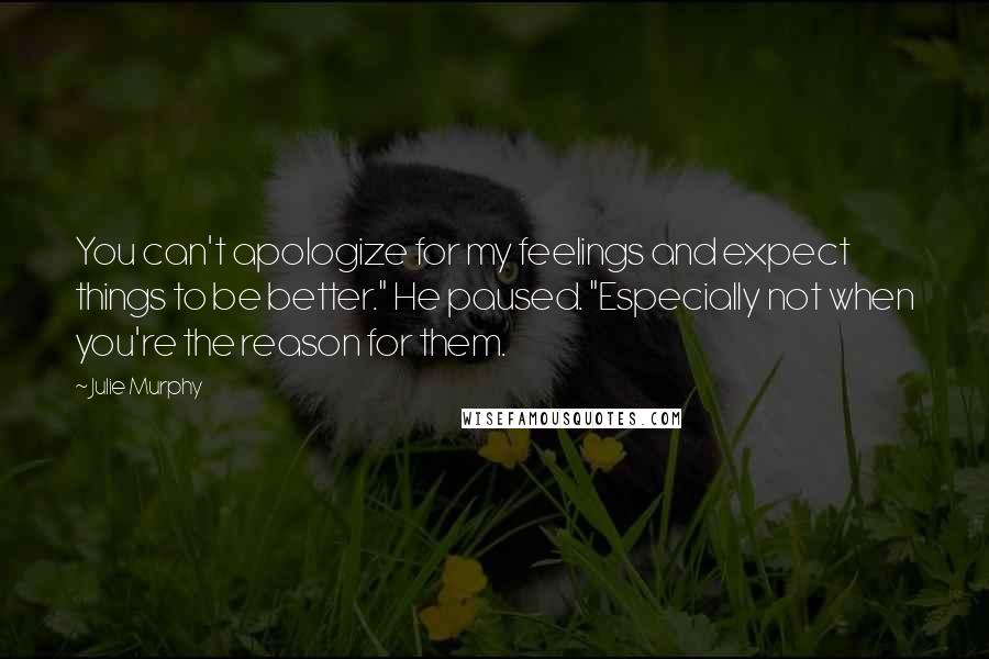 Julie Murphy Quotes: You can't apologize for my feelings and expect things to be better." He paused. "Especially not when you're the reason for them.