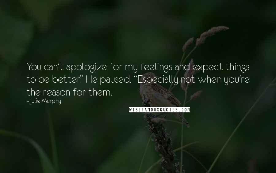 Julie Murphy Quotes: You can't apologize for my feelings and expect things to be better." He paused. "Especially not when you're the reason for them.