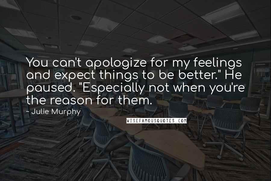 Julie Murphy Quotes: You can't apologize for my feelings and expect things to be better." He paused. "Especially not when you're the reason for them.