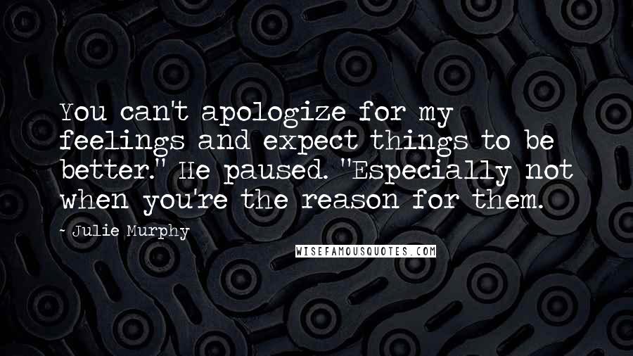 Julie Murphy Quotes: You can't apologize for my feelings and expect things to be better." He paused. "Especially not when you're the reason for them.