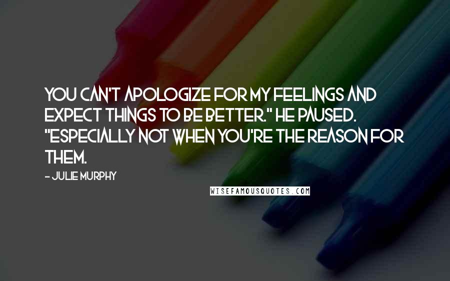 Julie Murphy Quotes: You can't apologize for my feelings and expect things to be better." He paused. "Especially not when you're the reason for them.