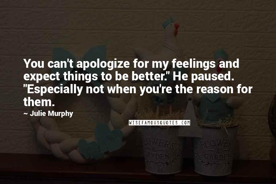 Julie Murphy Quotes: You can't apologize for my feelings and expect things to be better." He paused. "Especially not when you're the reason for them.