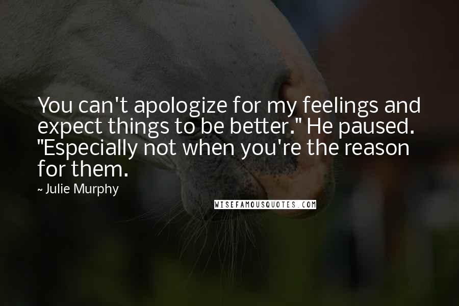 Julie Murphy Quotes: You can't apologize for my feelings and expect things to be better." He paused. "Especially not when you're the reason for them.