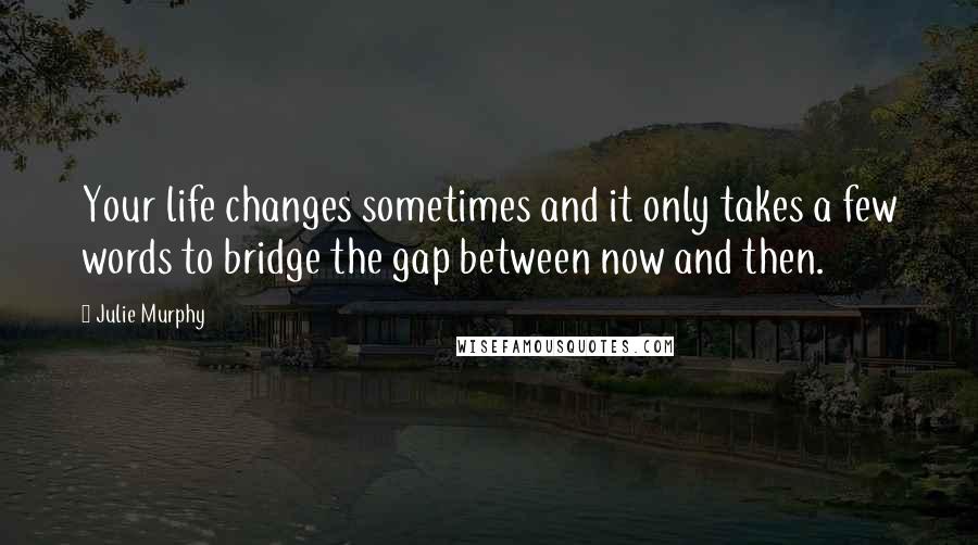 Julie Murphy Quotes: Your life changes sometimes and it only takes a few words to bridge the gap between now and then.