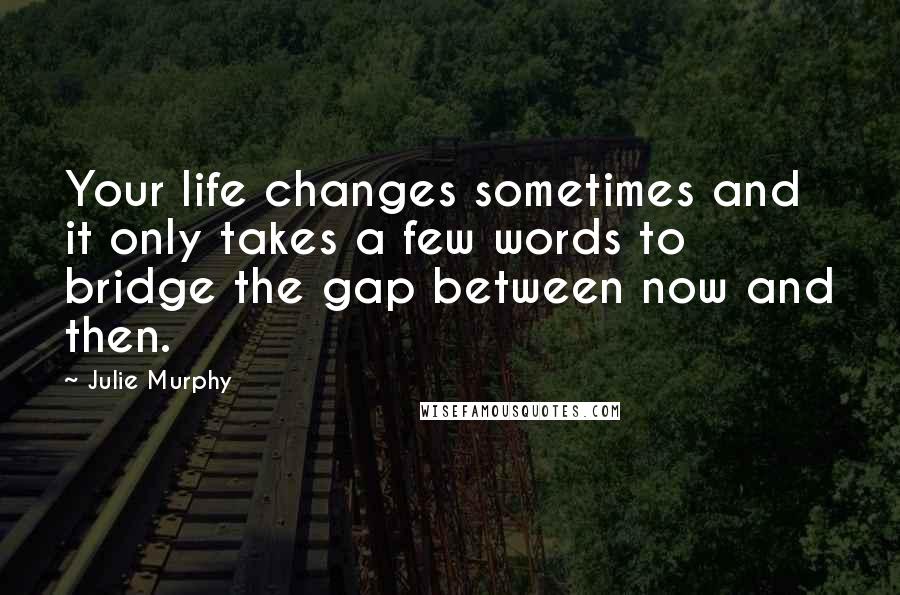 Julie Murphy Quotes: Your life changes sometimes and it only takes a few words to bridge the gap between now and then.