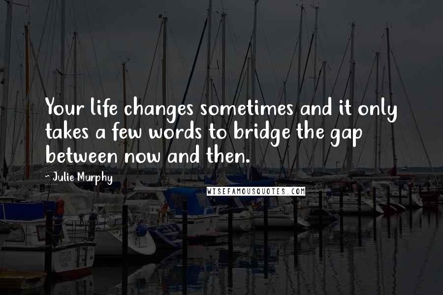 Julie Murphy Quotes: Your life changes sometimes and it only takes a few words to bridge the gap between now and then.