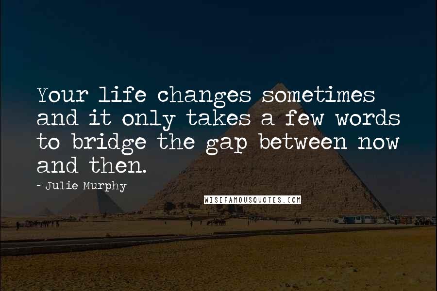 Julie Murphy Quotes: Your life changes sometimes and it only takes a few words to bridge the gap between now and then.