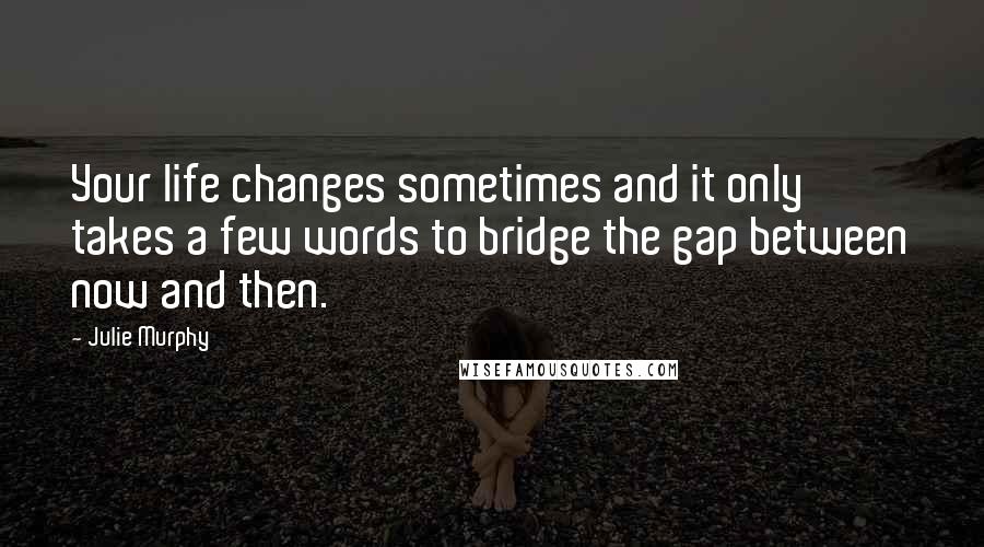 Julie Murphy Quotes: Your life changes sometimes and it only takes a few words to bridge the gap between now and then.