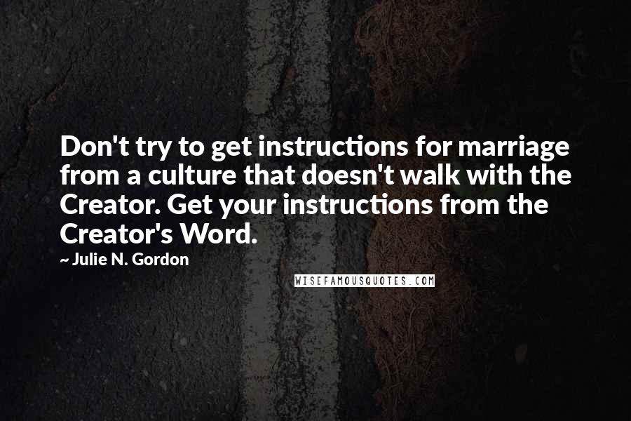 Julie N. Gordon Quotes: Don't try to get instructions for marriage from a culture that doesn't walk with the Creator. Get your instructions from the Creator's Word.