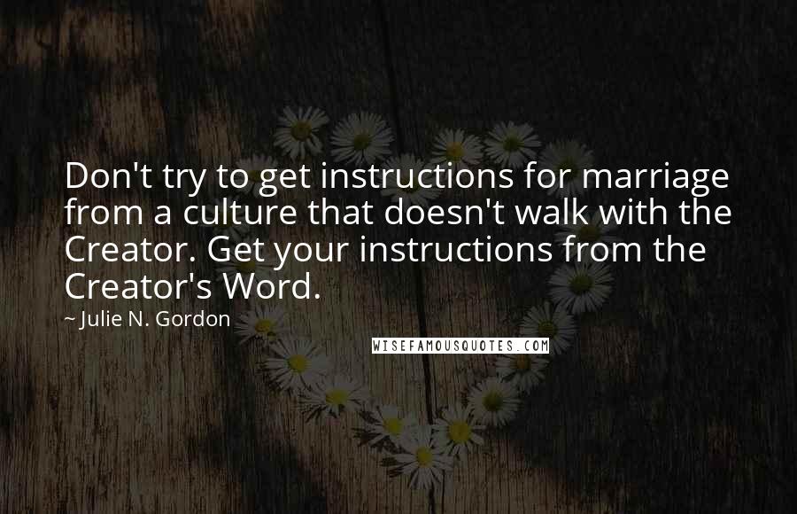 Julie N. Gordon Quotes: Don't try to get instructions for marriage from a culture that doesn't walk with the Creator. Get your instructions from the Creator's Word.