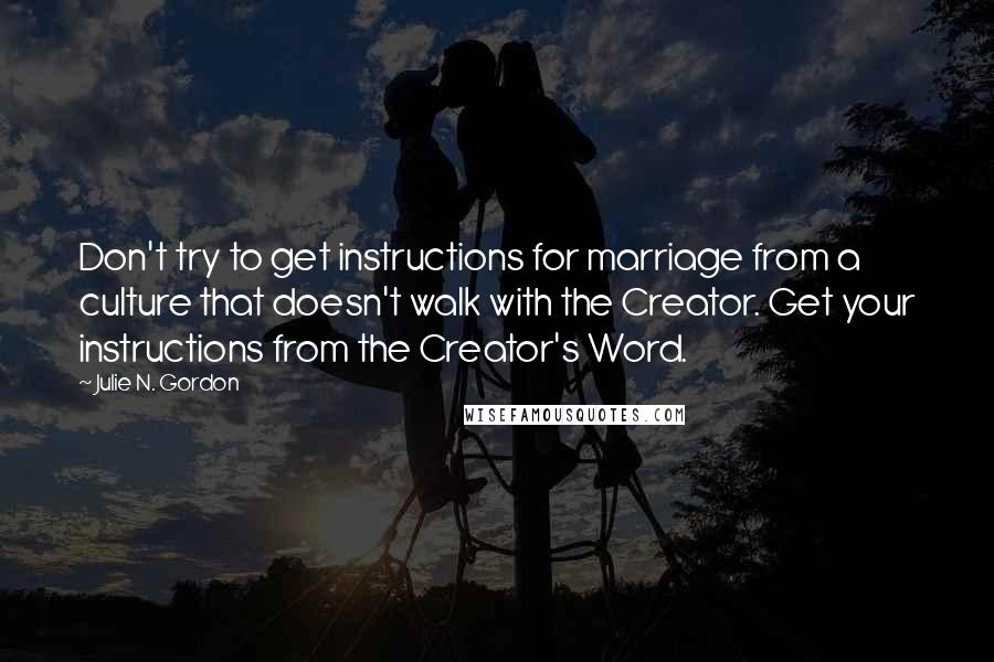 Julie N. Gordon Quotes: Don't try to get instructions for marriage from a culture that doesn't walk with the Creator. Get your instructions from the Creator's Word.