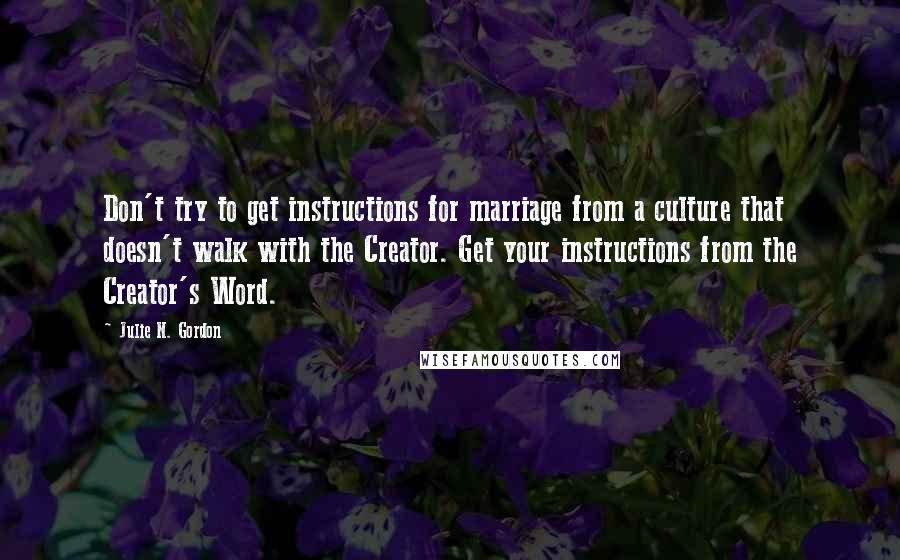 Julie N. Gordon Quotes: Don't try to get instructions for marriage from a culture that doesn't walk with the Creator. Get your instructions from the Creator's Word.