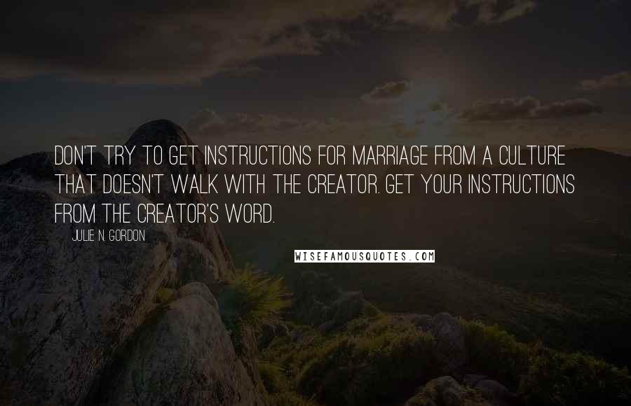 Julie N. Gordon Quotes: Don't try to get instructions for marriage from a culture that doesn't walk with the Creator. Get your instructions from the Creator's Word.