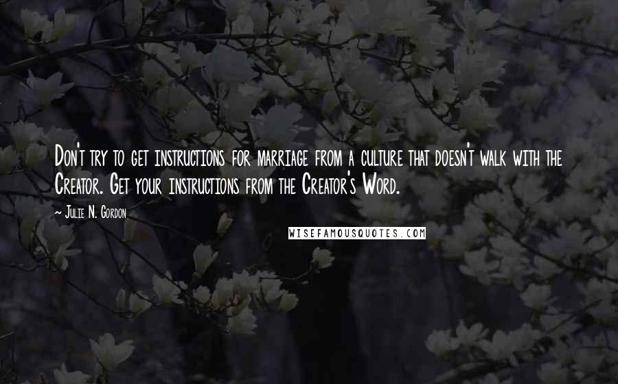 Julie N. Gordon Quotes: Don't try to get instructions for marriage from a culture that doesn't walk with the Creator. Get your instructions from the Creator's Word.