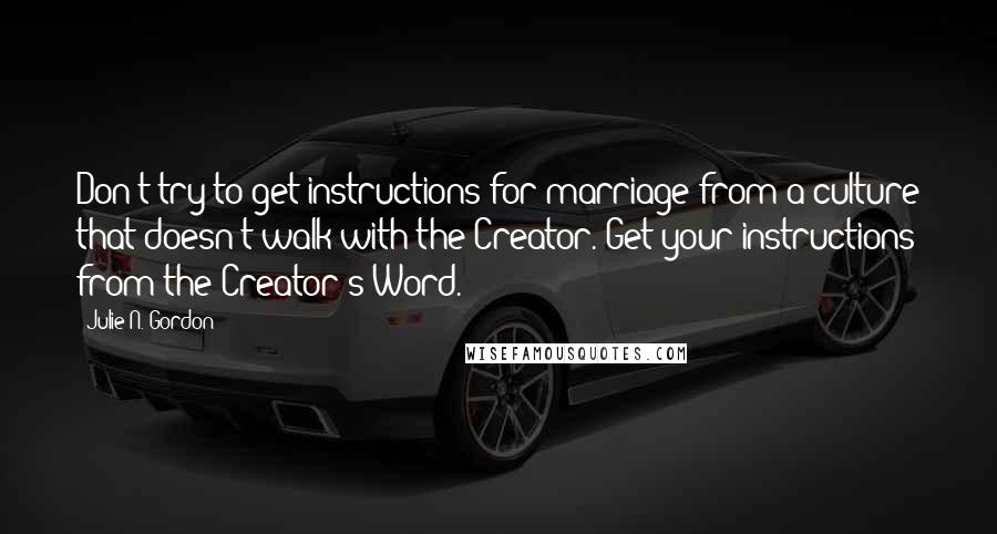 Julie N. Gordon Quotes: Don't try to get instructions for marriage from a culture that doesn't walk with the Creator. Get your instructions from the Creator's Word.