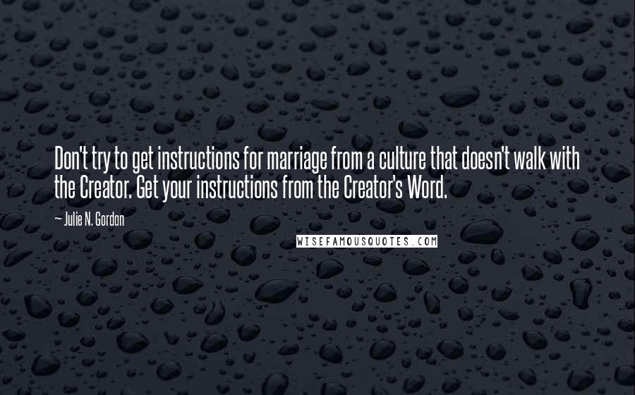 Julie N. Gordon Quotes: Don't try to get instructions for marriage from a culture that doesn't walk with the Creator. Get your instructions from the Creator's Word.