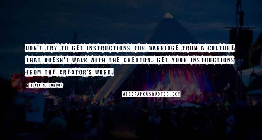 Julie N. Gordon Quotes: Don't try to get instructions for marriage from a culture that doesn't walk with the Creator. Get your instructions from the Creator's Word.