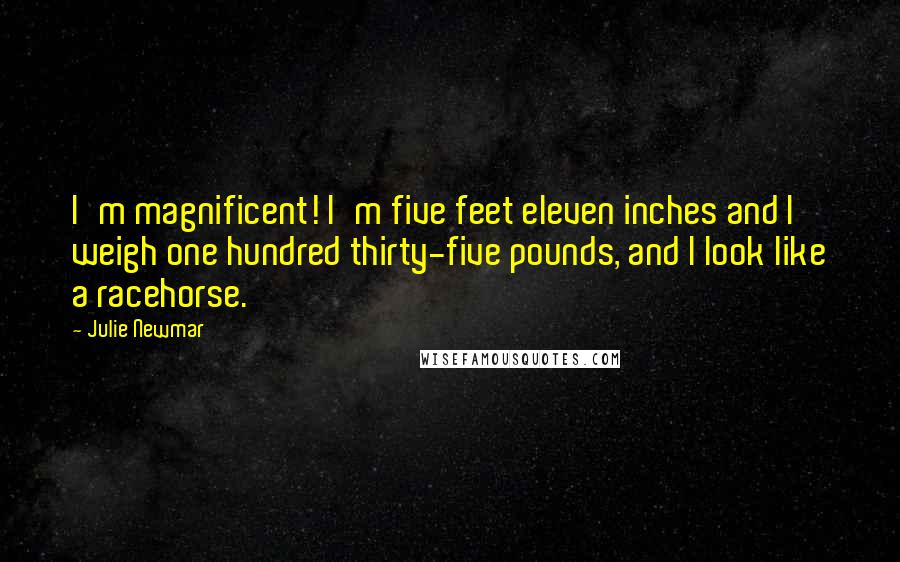Julie Newmar Quotes: I'm magnificent! I'm five feet eleven inches and I weigh one hundred thirty-five pounds, and I look like a racehorse.