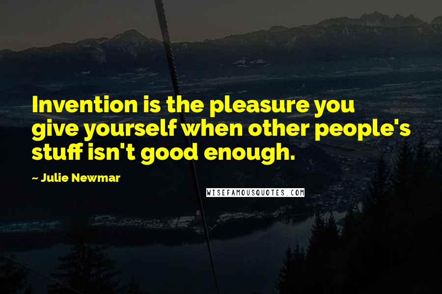 Julie Newmar Quotes: Invention is the pleasure you give yourself when other people's stuff isn't good enough.