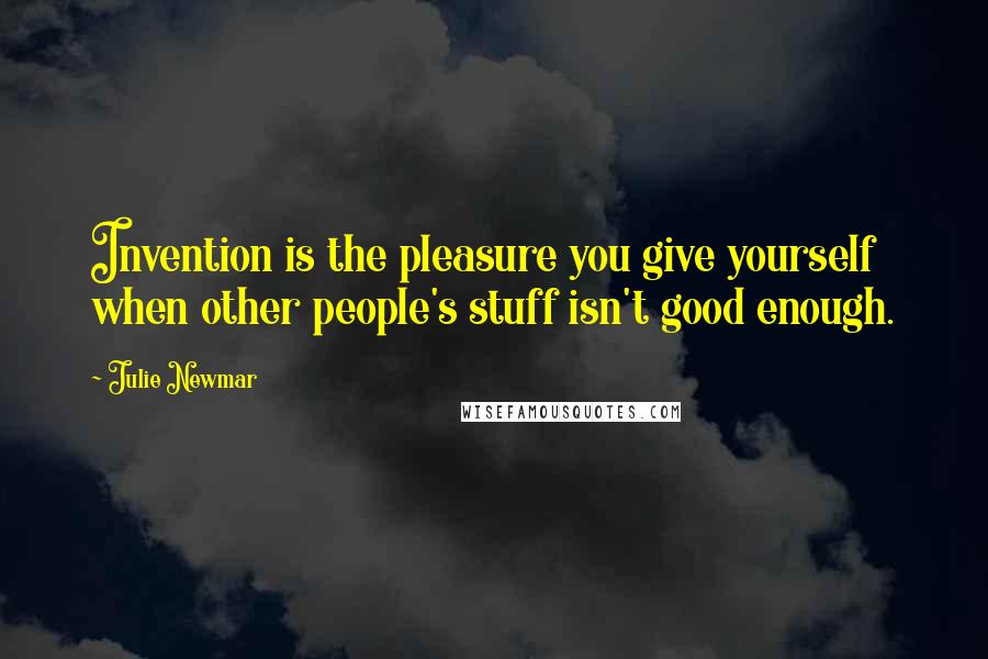 Julie Newmar Quotes: Invention is the pleasure you give yourself when other people's stuff isn't good enough.