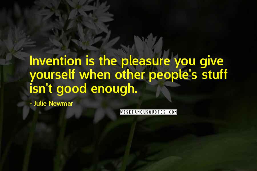 Julie Newmar Quotes: Invention is the pleasure you give yourself when other people's stuff isn't good enough.