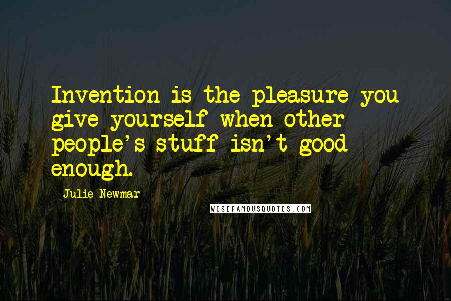 Julie Newmar Quotes: Invention is the pleasure you give yourself when other people's stuff isn't good enough.