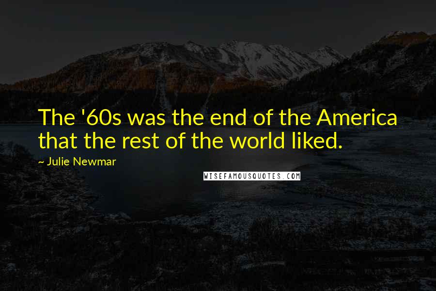 Julie Newmar Quotes: The '60s was the end of the America that the rest of the world liked.