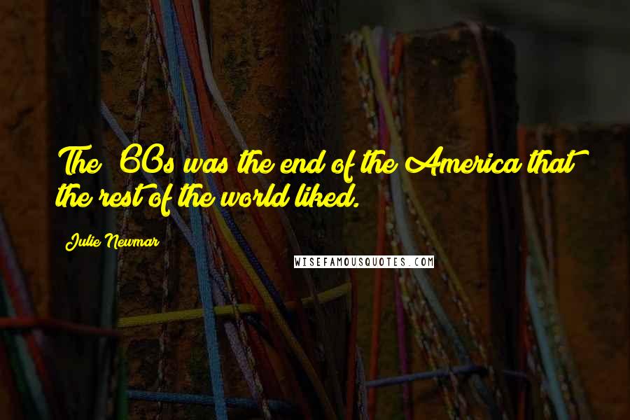 Julie Newmar Quotes: The '60s was the end of the America that the rest of the world liked.