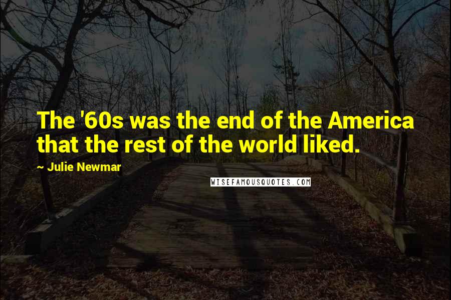 Julie Newmar Quotes: The '60s was the end of the America that the rest of the world liked.