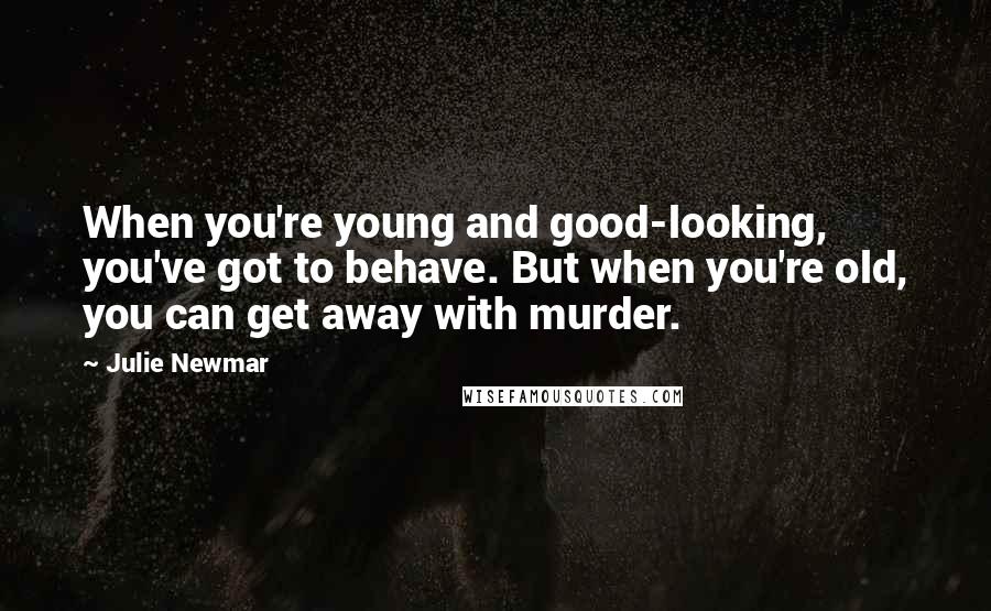 Julie Newmar Quotes: When you're young and good-looking, you've got to behave. But when you're old, you can get away with murder.