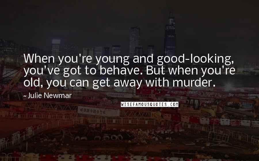 Julie Newmar Quotes: When you're young and good-looking, you've got to behave. But when you're old, you can get away with murder.