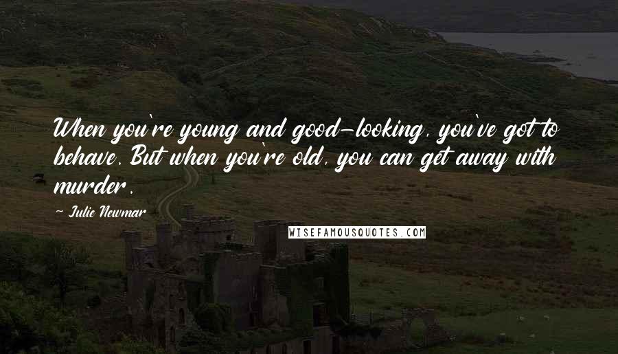 Julie Newmar Quotes: When you're young and good-looking, you've got to behave. But when you're old, you can get away with murder.