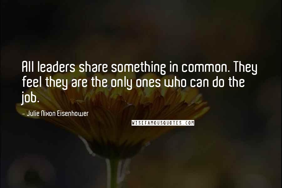 Julie Nixon Eisenhower Quotes: All leaders share something in common. They feel they are the only ones who can do the job.