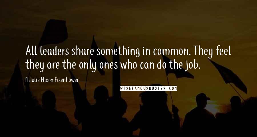 Julie Nixon Eisenhower Quotes: All leaders share something in common. They feel they are the only ones who can do the job.