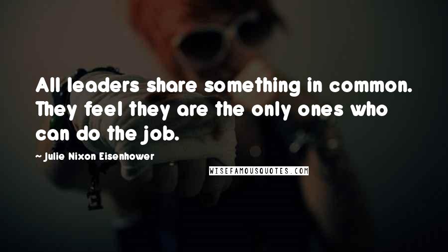 Julie Nixon Eisenhower Quotes: All leaders share something in common. They feel they are the only ones who can do the job.